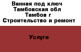 Ванная под ключ - Тамбовская обл., Тамбов г. Строительство и ремонт » Услуги   . Тамбовская обл.,Тамбов г.